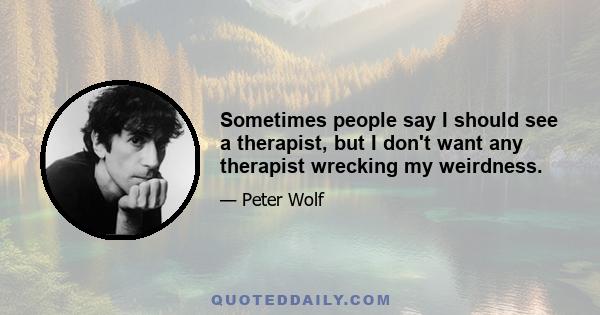 Sometimes people say I should see a therapist, but I don't want any therapist wrecking my weirdness.