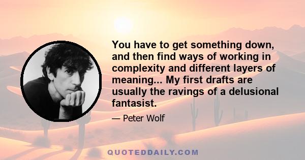 You have to get something down, and then find ways of working in complexity and different layers of meaning... My first drafts are usually the ravings of a delusional fantasist.