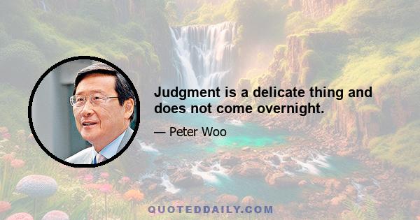 Judgment is a delicate thing and does not come overnight.