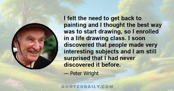 I felt the need to get back to painting and I thought the best way was to start drawing, so I enrolled in a life drawing class. I soon discovered that people made very interesting subjects and I am still surprised that