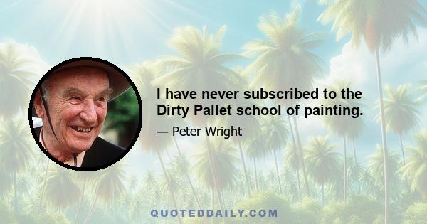 I have never subscribed to the Dirty Pallet school of painting.