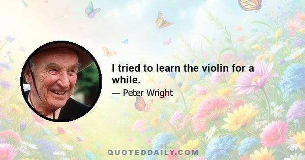 I tried to learn the violin for a while.