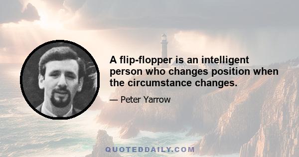 A flip-flopper is an intelligent person who changes position when the circumstance changes.