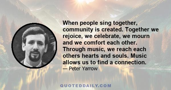 When people sing together, community is created. Together we rejoice, we celebrate, we mourn and we comfort each other. Through music, we reach each others hearts and souls. Music allows us to find a connection.