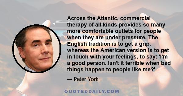 Across the Atlantic, commercial therapy of all kinds provides so many more comfortable outlets for people when they are under pressure. The English tradition is to get a grip, whereas the American version is to get in