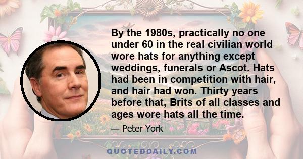 By the 1980s, practically no one under 60 in the real civilian world wore hats for anything except weddings, funerals or Ascot. Hats had been in competition with hair, and hair had won. Thirty years before that, Brits