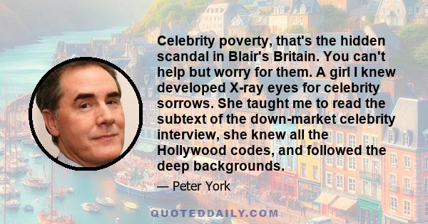 Celebrity poverty, that's the hidden scandal in Blair's Britain. You can't help but worry for them. A girl I knew developed X-ray eyes for celebrity sorrows. She taught me to read the subtext of the down-market