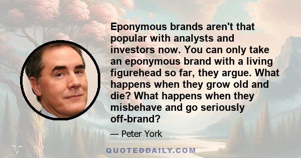 Eponymous brands aren't that popular with analysts and investors now. You can only take an eponymous brand with a living figurehead so far, they argue. What happens when they grow old and die? What happens when they