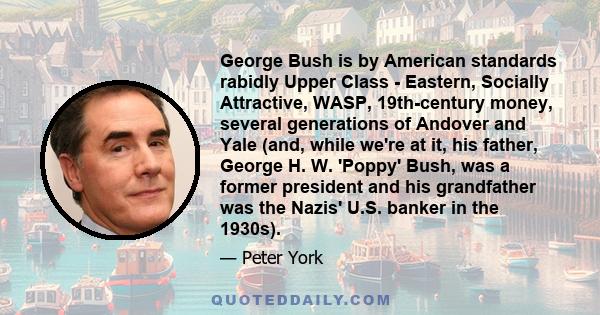 George Bush is by American standards rabidly Upper Class - Eastern, Socially Attractive, WASP, 19th-century money, several generations of Andover and Yale (and, while we're at it, his father, George H. W. 'Poppy' Bush,