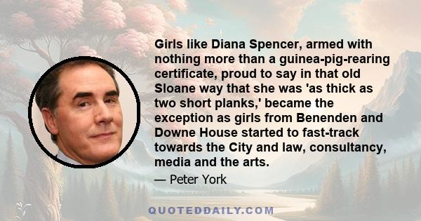 Girls like Diana Spencer, armed with nothing more than a guinea-pig-rearing certificate, proud to say in that old Sloane way that she was 'as thick as two short planks,' became the exception as girls from Benenden and