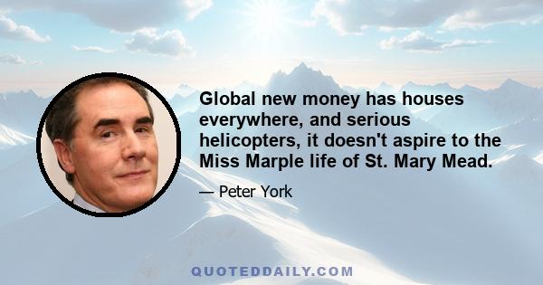 Global new money has houses everywhere, and serious helicopters, it doesn't aspire to the Miss Marple life of St. Mary Mead.