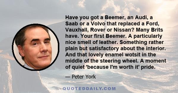 Have you got a Beemer, an Audi, a Saab or a Volvo that replaced a Ford, Vauxhall, Rover or Nissan? Many Brits have. Your first Beemer. A particularly nice smell of leather. Something rather plain but satisfactory about