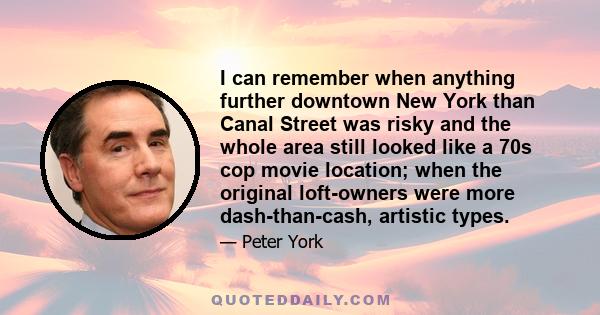 I can remember when anything further downtown New York than Canal Street was risky and the whole area still looked like a 70s cop movie location; when the original loft-owners were more dash-than-cash, artistic types.