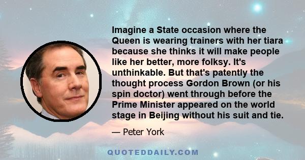 Imagine a State occasion where the Queen is wearing trainers with her tiara because she thinks it will make people like her better, more folksy. It's unthinkable. But that's patently the thought process Gordon Brown (or 