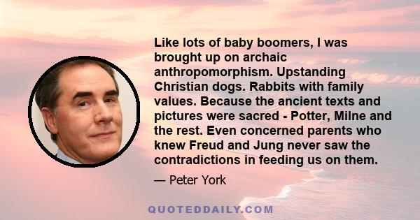 Like lots of baby boomers, I was brought up on archaic anthropomorphism. Upstanding Christian dogs. Rabbits with family values. Because the ancient texts and pictures were sacred - Potter, Milne and the rest. Even