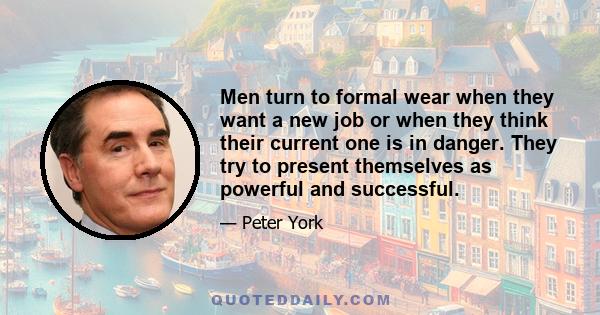 Men turn to formal wear when they want a new job or when they think their current one is in danger. They try to present themselves as powerful and successful.