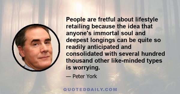 People are fretful about lifestyle retailing because the idea that anyone's immortal soul and deepest longings can be quite so readily anticipated and consolidated with several hundred thousand other like-minded types