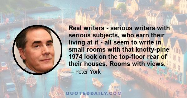 Real writers - serious writers with serious subjects, who earn their living at it - all seem to write in small rooms with that knotty-pine 1974 look on the top-floor rear of their houses. Rooms with views.