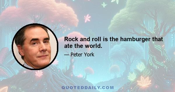 Rock and roll is the hamburger that ate the world.