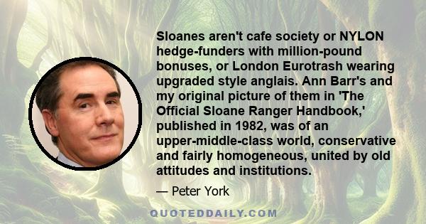 Sloanes aren't cafe society or NYLON hedge-funders with million-pound bonuses, or London Eurotrash wearing upgraded style anglais. Ann Barr's and my original picture of them in 'The Official Sloane Ranger Handbook,'