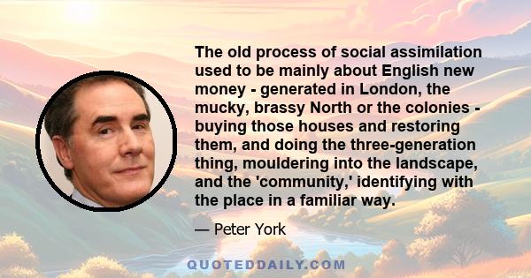 The old process of social assimilation used to be mainly about English new money - generated in London, the mucky, brassy North or the colonies - buying those houses and restoring them, and doing the three-generation