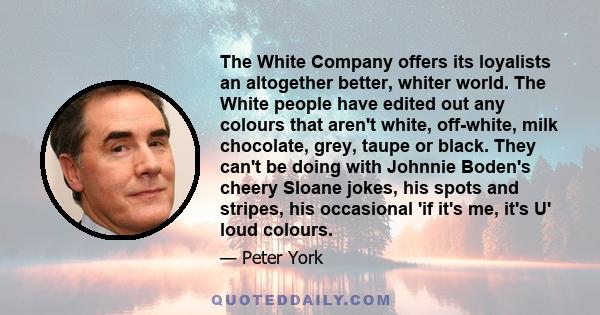 The White Company offers its loyalists an altogether better, whiter world. The White people have edited out any colours that aren't white, off-white, milk chocolate, grey, taupe or black. They can't be doing with