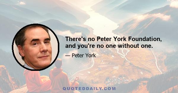 There's no Peter York Foundation, and you're no one without one.