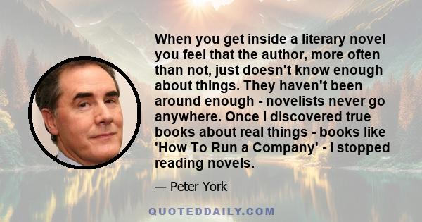 When you get inside a literary novel you feel that the author, more often than not, just doesn't know enough about things. They haven't been around enough - novelists never go anywhere. Once I discovered true books