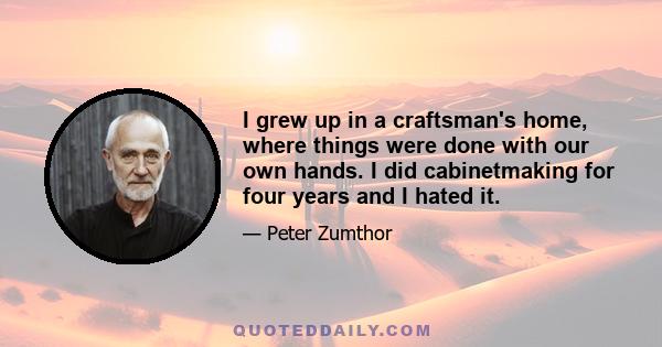 I grew up in a craftsman's home, where things were done with our own hands. I did cabinetmaking for four years and I hated it.