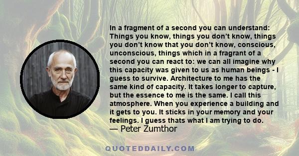 In a fragment of a second you can understand: Things you know, things you don’t know, things you don’t know that you don’t know, conscious, unconscious, things which in a fragrant of a second you can react to: we can