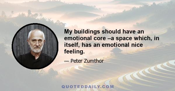 My buildings should have an emotional core –a space which, in itself, has an emotional nice feeling.