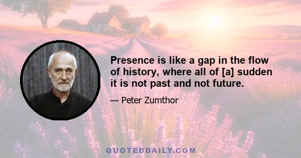 Presence is like a gap in the flow of history, where all of [a] sudden it is not past and not future.