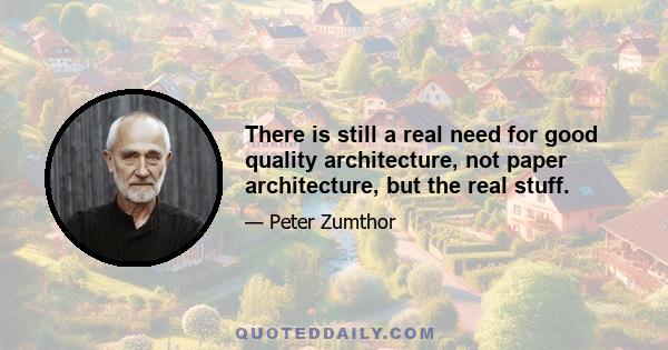 There is still a real need for good quality architecture, not paper architecture, but the real stuff.