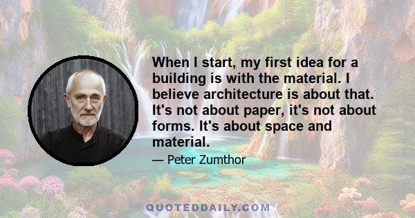 When I start, my first idea for a building is with the material. I believe architecture is about that. It's not about paper, it's not about forms. It's about space and material.