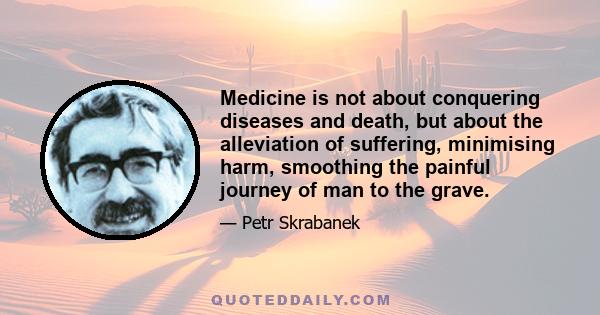 Medicine is not about conquering diseases and death, but about the alleviation of suffering, minimising harm, smoothing the painful journey of man to the grave.