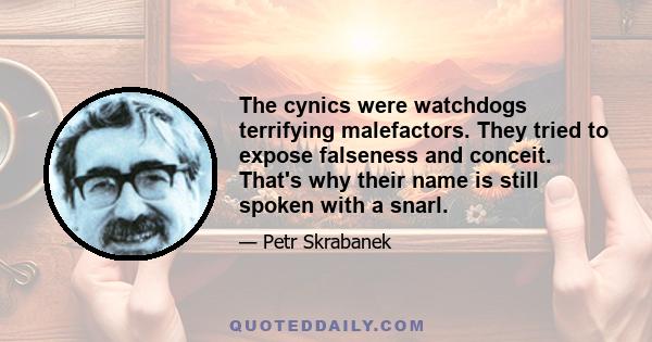 The cynics were watchdogs terrifying malefactors. They tried to expose falseness and conceit. That's why their name is still spoken with a snarl.