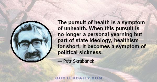 The pursuit of health is a symptom of unhealth. When this pursuit is no longer a personal yearning but part of state ideology, healthism for short, it becomes a symptom of political sickness.