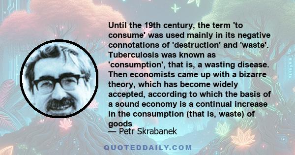 Until the 19th century, the term 'to consume' was used mainly in its negative connotations of 'destruction' and 'waste'. Tuberculosis was known as 'consumption', that is, a wasting disease. Then economists came up with