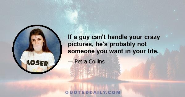 If a guy can't handle your crazy pictures, he's probably not someone you want in your life.