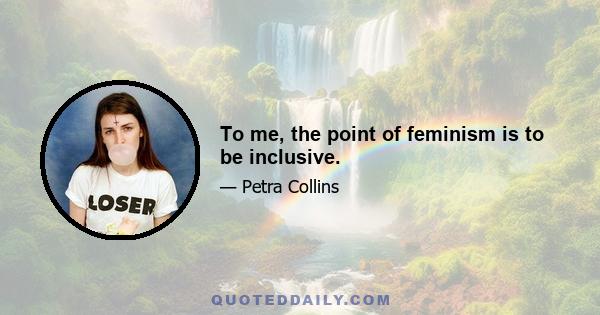 To me, the point of feminism is to be inclusive.