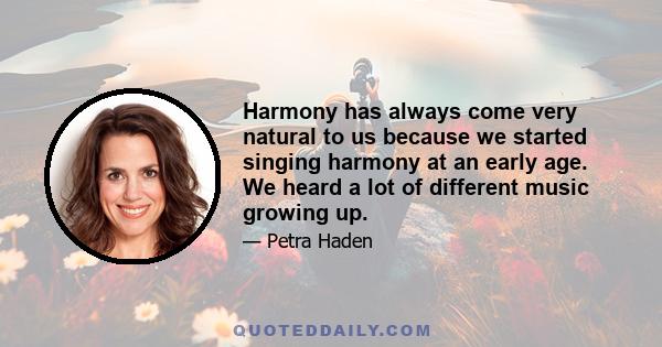 Harmony has always come very natural to us because we started singing harmony at an early age. We heard a lot of different music growing up.