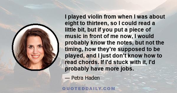 I played violin from when I was about eight to thirteen, so I could read a little bit, but if you put a piece of music in front of me now, I would probably know the notes, but not the timing, how they're supposed to be