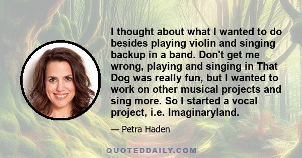 I thought about what I wanted to do besides playing violin and singing backup in a band. Don't get me wrong, playing and singing in That Dog was really fun, but I wanted to work on other musical projects and sing more.