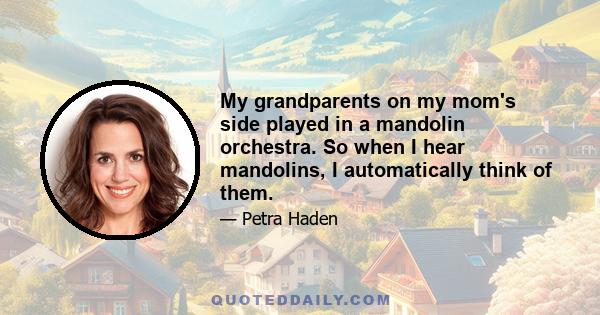 My grandparents on my mom's side played in a mandolin orchestra. So when I hear mandolins, I automatically think of them.