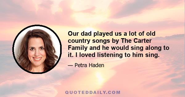 Our dad played us a lot of old country songs by The Carter Family and he would sing along to it. I loved listening to him sing.