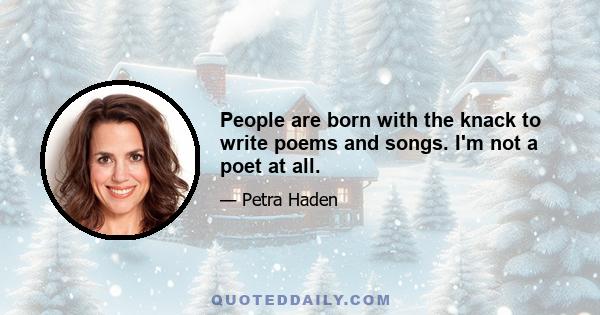 People are born with the knack to write poems and songs. I'm not a poet at all.