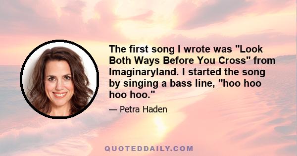 The first song I wrote was Look Both Ways Before You Cross from Imaginaryland. I started the song by singing a bass line, hoo hoo hoo hoo.