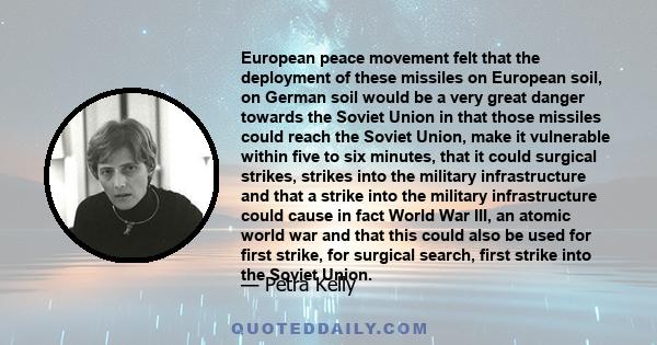 European peace movement felt that the deployment of these missiles on European soil, on German soil would be a very great danger towards the Soviet Union in that those missiles could reach the Soviet Union, make it