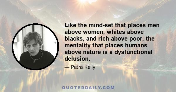 Like the mind-set that places men above women, whites above blacks, and rich above poor, the mentality that places humans above nature is a dysfunctional delusion.