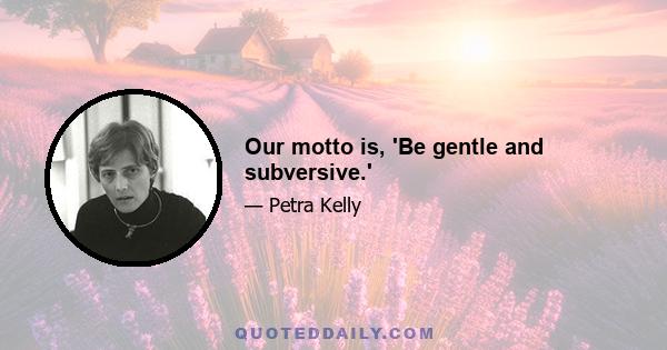 Our motto is, 'Be gentle and subversive.'